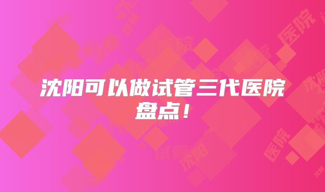 沈阳可以做试管三代医院盘点！