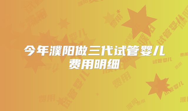 今年濮阳做三代试管婴儿费用明细