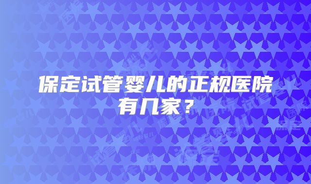 保定试管婴儿的正规医院有几家？