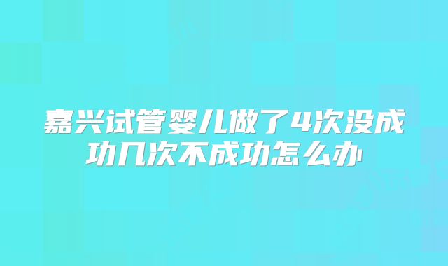 嘉兴试管婴儿做了4次没成功几次不成功怎么办