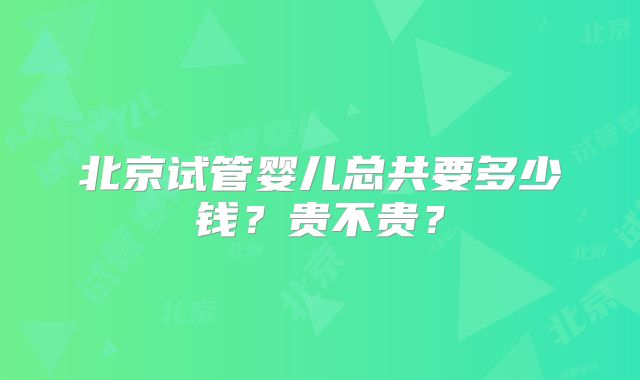 北京试管婴儿总共要多少钱?贵不贵?