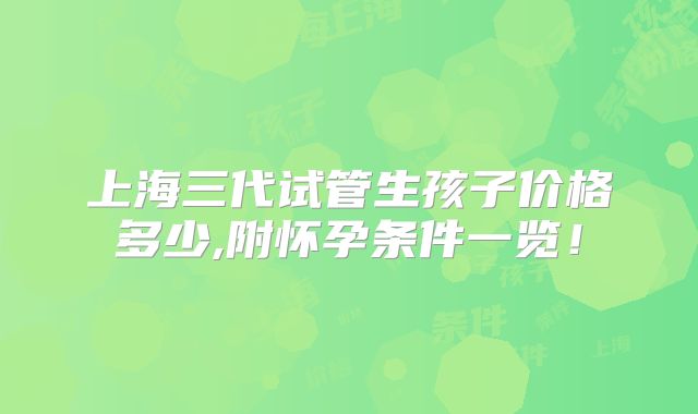 上海三代试管生孩子价格多少,附怀孕条件一览！
