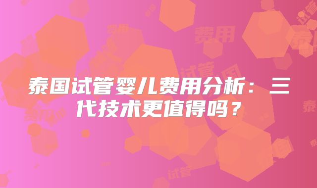 泰国试管婴儿费用分析：三代技术更值得吗？