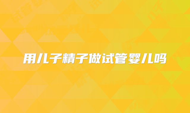 用儿子精子做试管婴儿吗