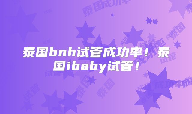 泰国bnh试管成功率！泰国ibaby试管！
