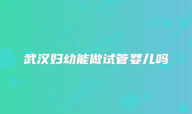武汉妇幼能做试管婴儿吗