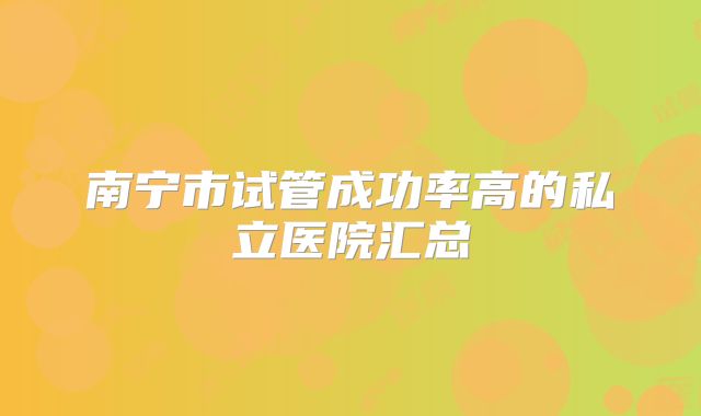 南宁市试管成功率高的私立医院汇总