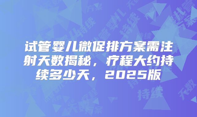 试管婴儿微促排方案需注射天数揭秘，疗程大约持续多少天，2025版