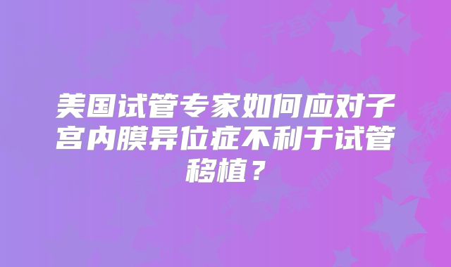 美国试管专家如何应对子宫内膜异位症不利于试管移植？
