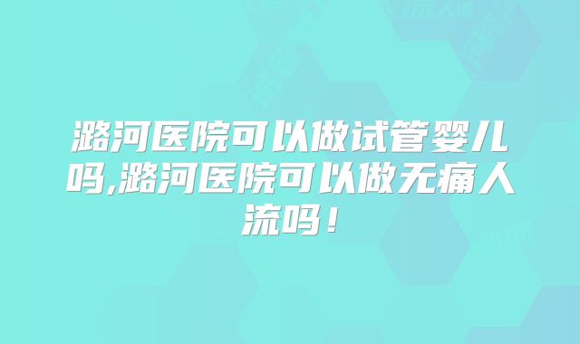 潞河医院可以做试管婴儿吗,潞河医院可以做无痛人流吗！