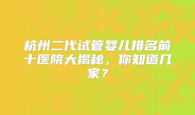 杭州二代试管婴儿排名前十医院大揭秘，你知道几家？