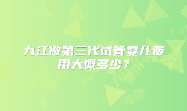 九江做第三代试管婴儿费用大概多少？