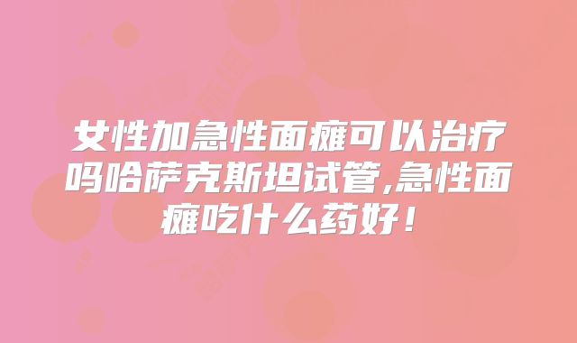女性加急性面瘫可以治疗吗哈萨克斯坦试管,急性面瘫吃什么药好！