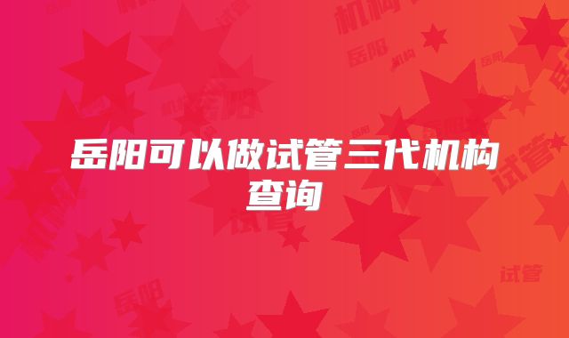 岳阳可以做试管三代机构查询