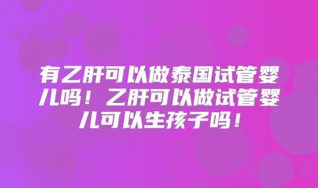 有乙肝可以做泰国试管婴儿吗!乙肝可以做试管婴儿可以生孩子吗!