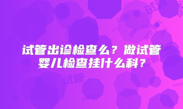试管出诊检查么？做试管婴儿检查挂什么科？