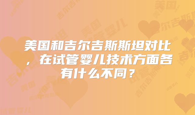 美国和吉尔吉斯斯坦对比，在试管婴儿技术方面各有什么不同？