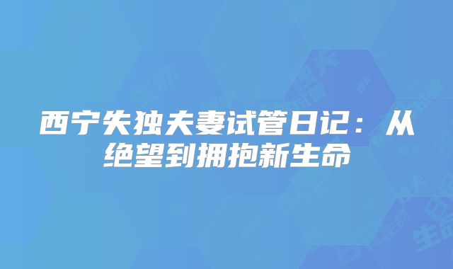西宁失独夫妻试管日记：从绝望到拥抱新生命