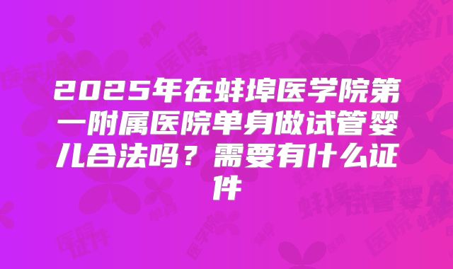 2025年在蚌埠医学院第一附属医院单身做试管婴儿合法吗?需要有什么证件