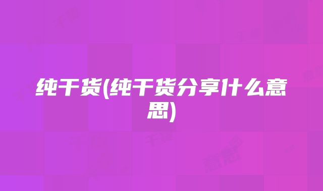 纯干货(纯干货分享什么意思)