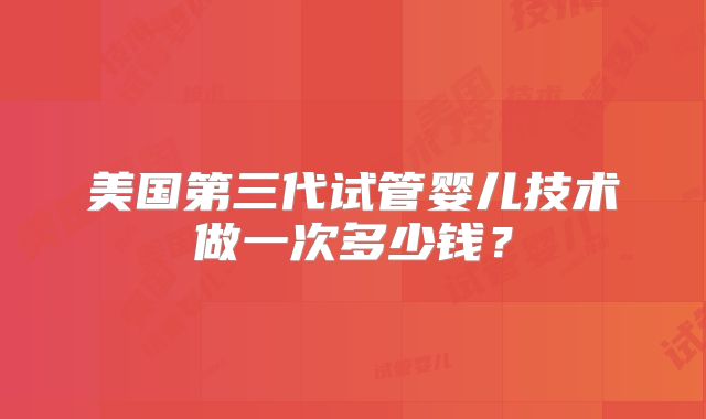 美国第三代试管婴儿技术做一次多少钱？