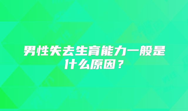 男性失去生育能力一般是什么原因?