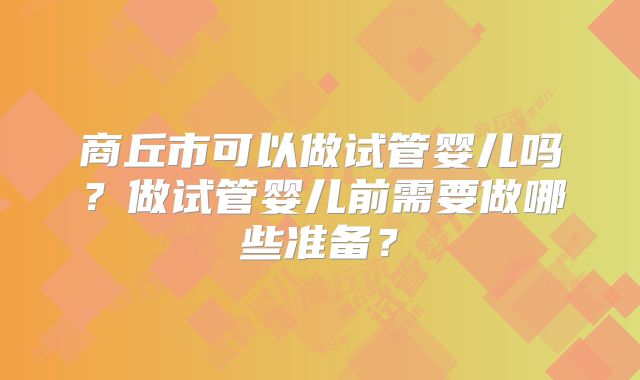 商丘市可以做试管婴儿吗?做试管婴儿前需要做哪些准备?