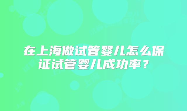 在上海做试管婴儿怎么保证试管婴儿成功率？