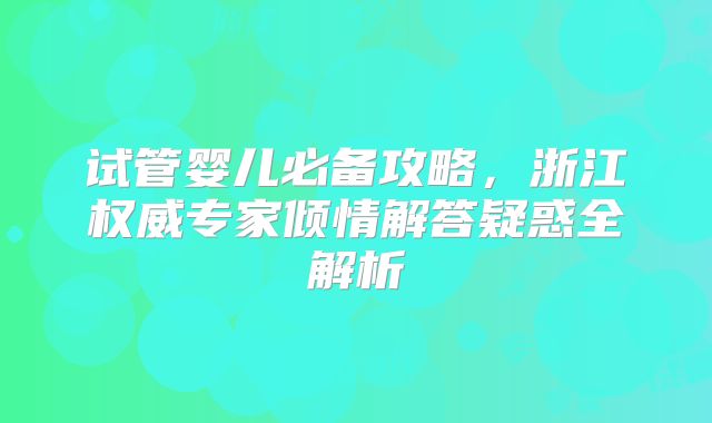 试管婴儿必备攻略，浙江权威专家倾情解答疑惑全解析