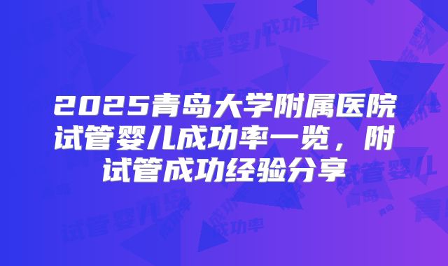 2025青岛大学附属医院试管婴儿成功率一览，附试管成功经验分享