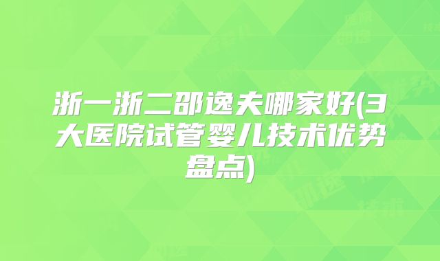 浙一浙二邵逸夫哪家好(3大医院试管婴儿技术优势盘点)