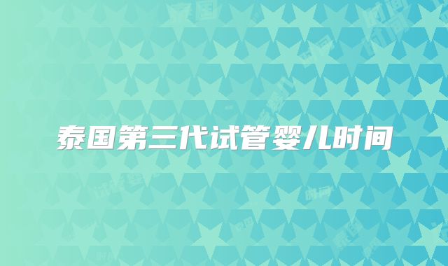 泰国第三代试管婴儿时间