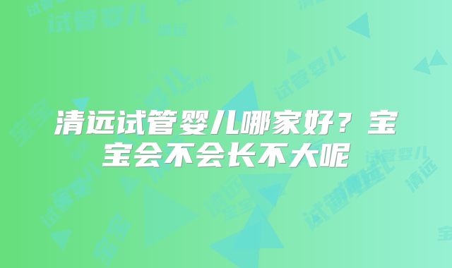 清远试管婴儿哪家好？宝宝会不会长不大呢