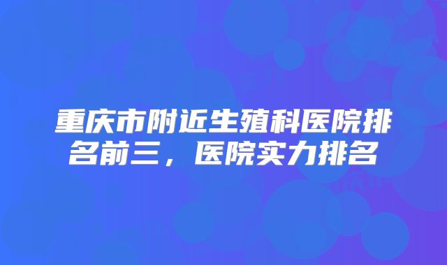 重庆市附近生殖科医院排名前三，医院实力排名
