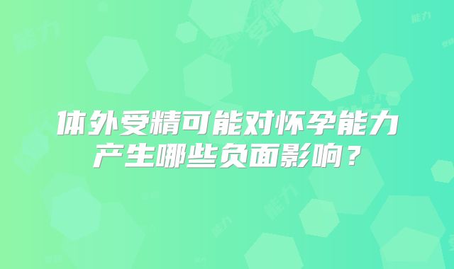 体外受精可能对怀孕能力产生哪些负面影响？