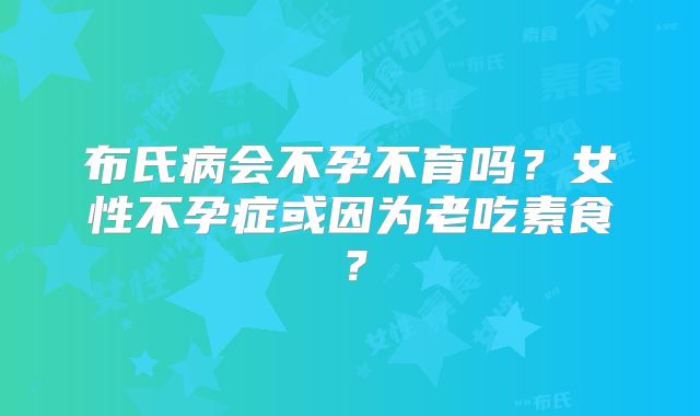 布氏病会不孕不育吗？女性不孕症或因为老吃素食？