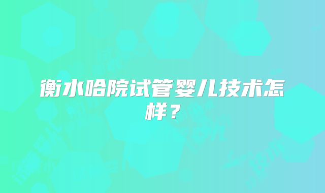 衡水哈院试管婴儿技术怎样？