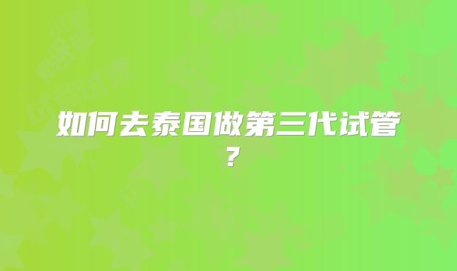 如何去泰国做第三代试管?