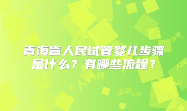 青海省人民试管婴儿步骤是什么？有哪些流程？