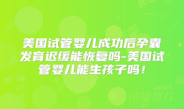 美国试管婴儿成功后孕囊发育迟缓能恢复吗-美国试管婴儿能生孩子吗！