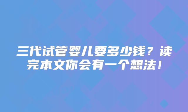 三代试管婴儿要多少钱?读完本文你会有一个想法!
