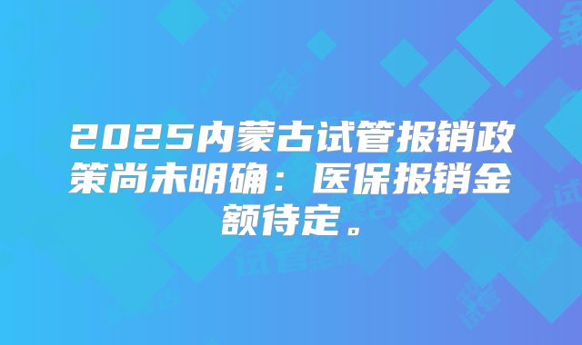 2025内蒙古试管报销政策尚未明确:医保报销金额待定。