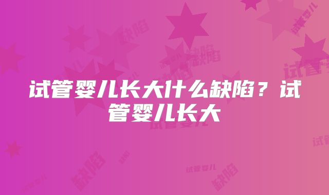 试管婴儿长大什么缺陷?试管婴儿长大