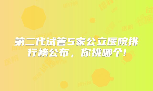 第二代试管5家公立医院排行榜公布，你挑哪个!
