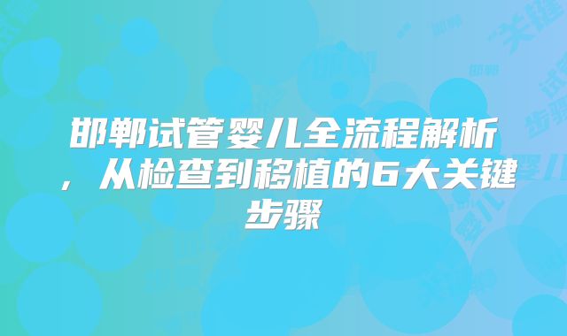 邯郸试管婴儿全流程解析，从检查到移植的6大关键步骤
