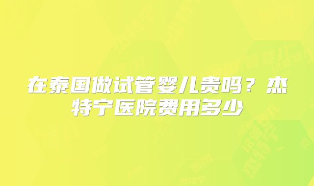在泰国做试管婴儿贵吗？杰特宁医院费用多少