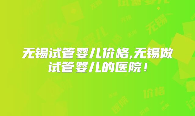 无锡试管婴儿价格,无锡做试管婴儿的医院!