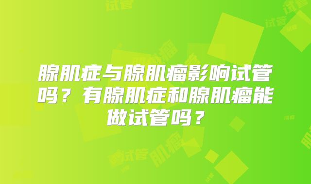 腺肌症与腺肌瘤影响试管吗？有腺肌症和腺肌瘤能做试管吗？