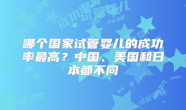 哪个国家试管婴儿的成功率最高？中国、美国和日本都不同