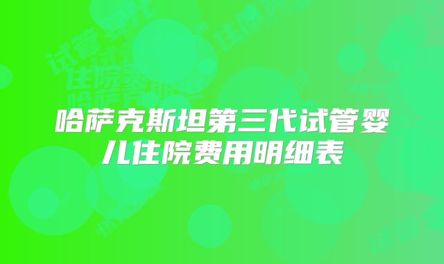 哈萨克斯坦第三代试管婴儿住院费用明细表